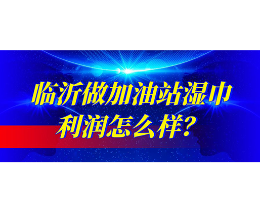 臨沂做加油站濕巾利潤怎么樣？