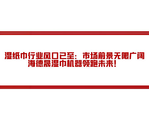 濕紙巾行業(yè)風(fēng)口已至：市場(chǎng)前景無(wú)限廣闊，海德晟濕巾機(jī)器領(lǐng)跑未來(lái)！