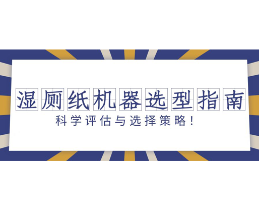 濕廁紙機器選型指南：科學(xué)評估與選擇策略！
