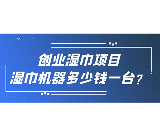 創(chuàng)業(yè)濕巾項目，濕巾機器多少錢一臺？