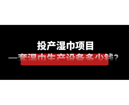 投產(chǎn)濕巾項目，一套濕巾生產(chǎn)設(shè)備多少錢？