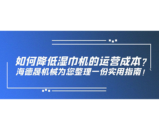 如何降低濕巾機(jī)的運(yùn)營(yíng)成本？海德晟機(jī)械為您整理一份實(shí)用指南！