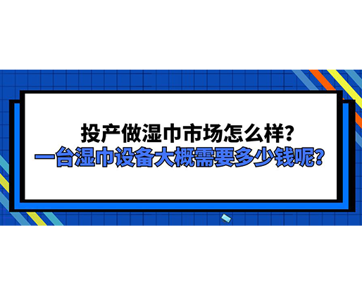 投產(chǎn)做濕巾市場怎么樣？一臺濕巾設(shè)備大概需要多少錢呢？