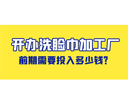 開辦洗臉巾加工廠，前期需要投入多少錢？