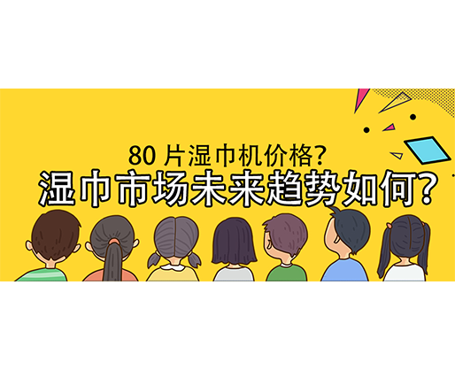 濕巾市場未來趨勢如何？80 片濕巾機價格？