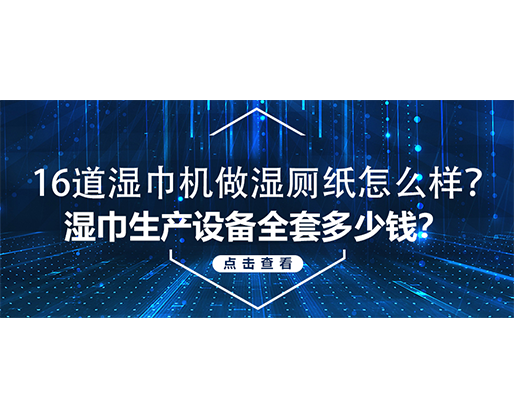 16道濕巾機做濕廁紙怎么樣？濕巾生產設備全套多少錢？