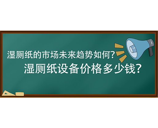濕廁紙的市場未來趨勢如何？濕廁紙設備價格多少錢？