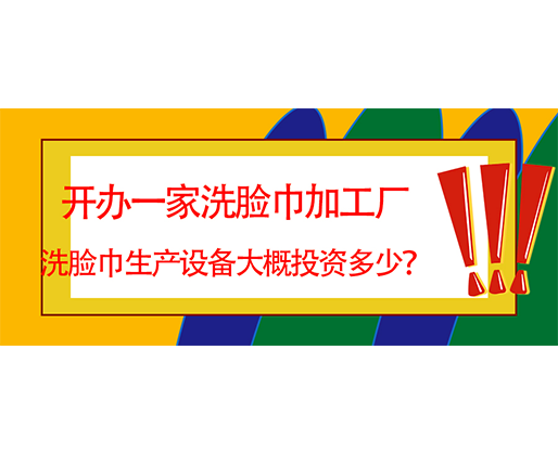 開辦一家洗臉巾加工廠，洗臉巾生產設備大概投資多少？